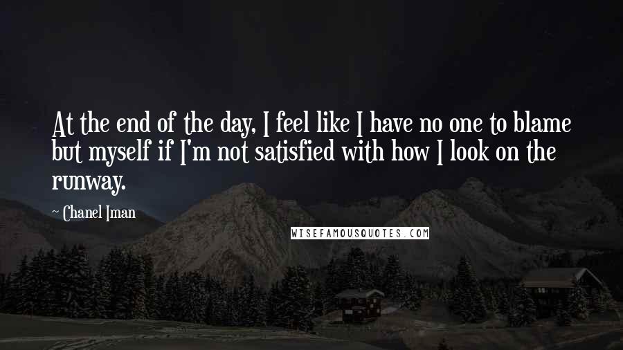 Chanel Iman Quotes: At the end of the day, I feel like I have no one to blame but myself if I'm not satisfied with how I look on the runway.