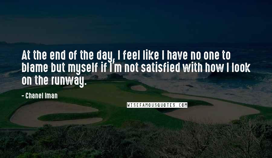 Chanel Iman Quotes: At the end of the day, I feel like I have no one to blame but myself if I'm not satisfied with how I look on the runway.