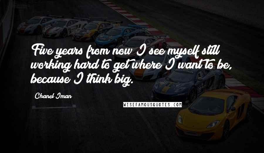 Chanel Iman Quotes: Five years from now I see myself still working hard to get where I want to be, because I think big.