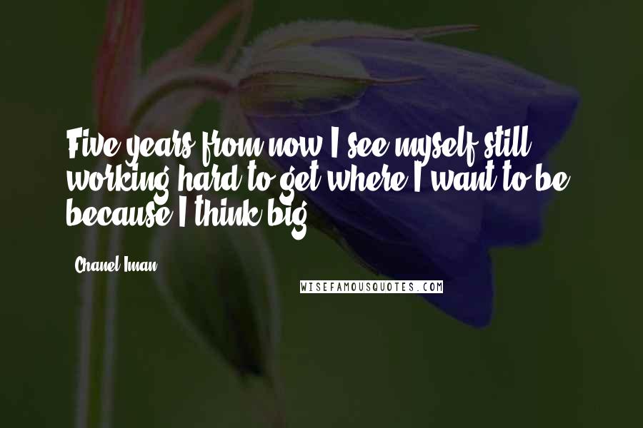 Chanel Iman Quotes: Five years from now I see myself still working hard to get where I want to be, because I think big.