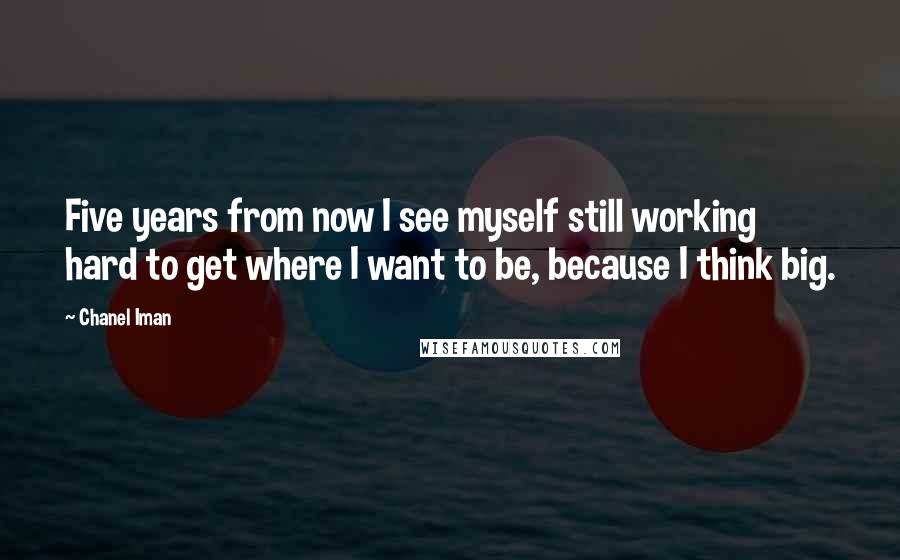 Chanel Iman Quotes: Five years from now I see myself still working hard to get where I want to be, because I think big.