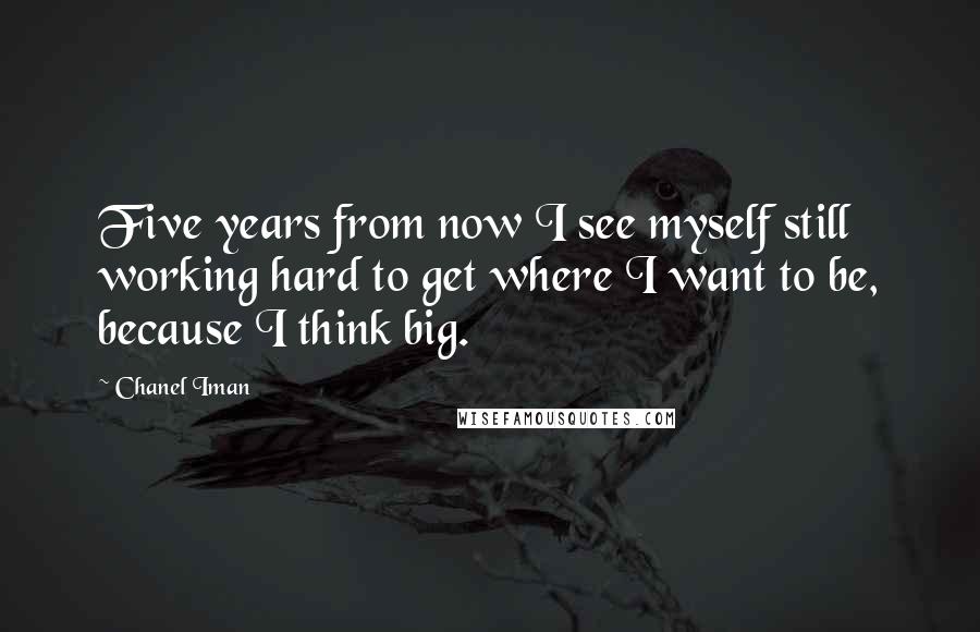 Chanel Iman Quotes: Five years from now I see myself still working hard to get where I want to be, because I think big.