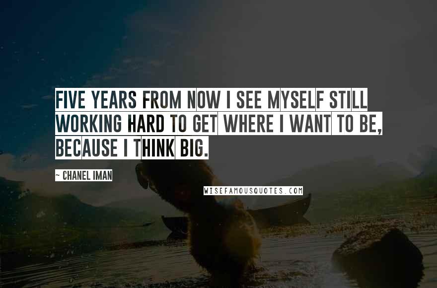 Chanel Iman Quotes: Five years from now I see myself still working hard to get where I want to be, because I think big.