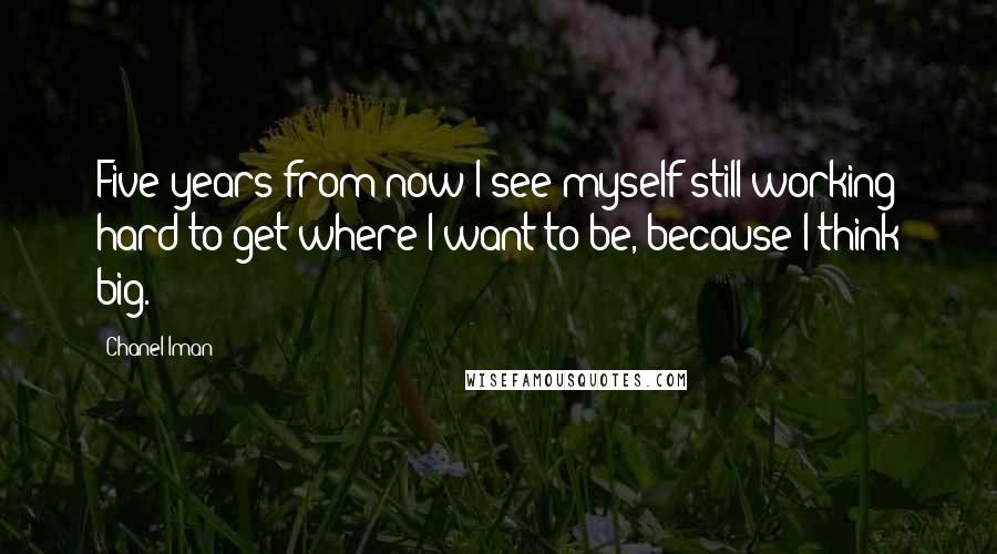 Chanel Iman Quotes: Five years from now I see myself still working hard to get where I want to be, because I think big.