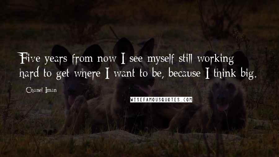 Chanel Iman Quotes: Five years from now I see myself still working hard to get where I want to be, because I think big.