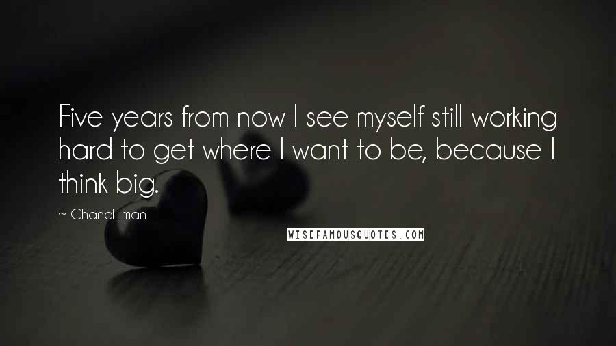 Chanel Iman Quotes: Five years from now I see myself still working hard to get where I want to be, because I think big.