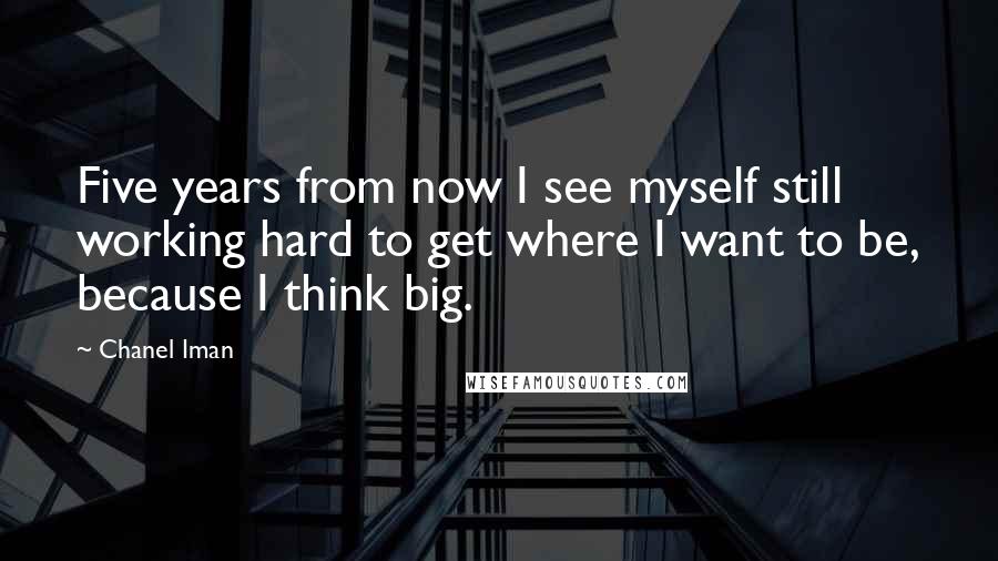 Chanel Iman Quotes: Five years from now I see myself still working hard to get where I want to be, because I think big.