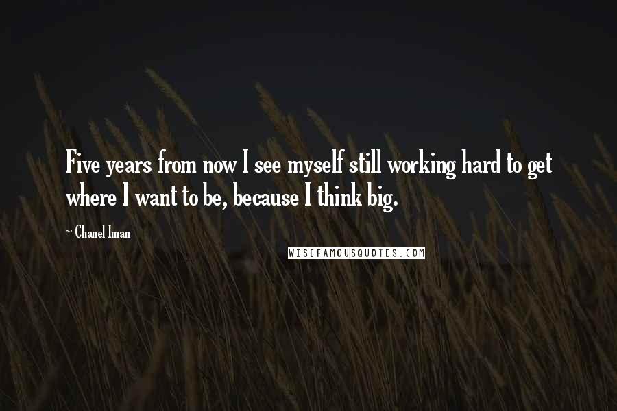 Chanel Iman Quotes: Five years from now I see myself still working hard to get where I want to be, because I think big.