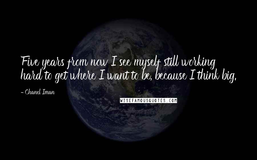 Chanel Iman Quotes: Five years from now I see myself still working hard to get where I want to be, because I think big.