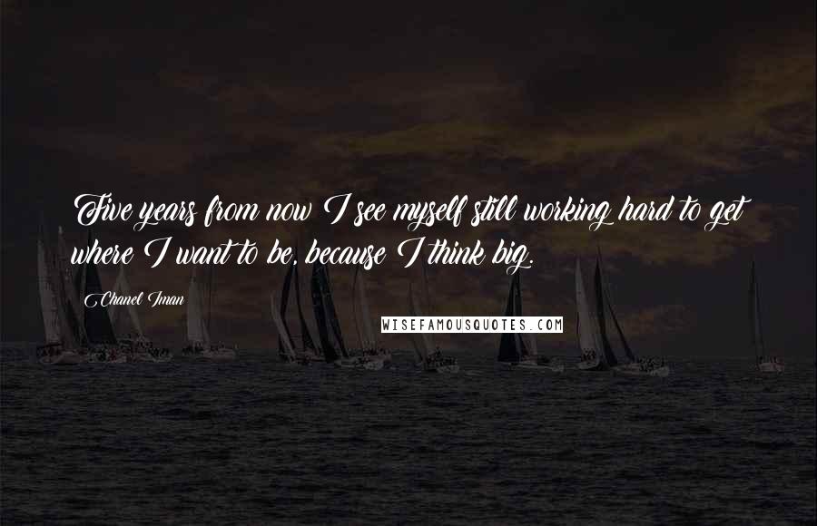 Chanel Iman Quotes: Five years from now I see myself still working hard to get where I want to be, because I think big.