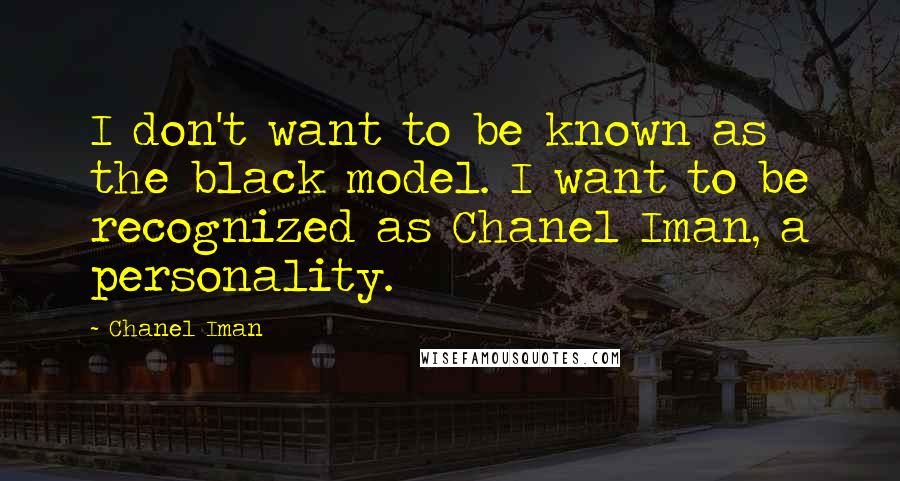 Chanel Iman Quotes: I don't want to be known as the black model. I want to be recognized as Chanel Iman, a personality.
