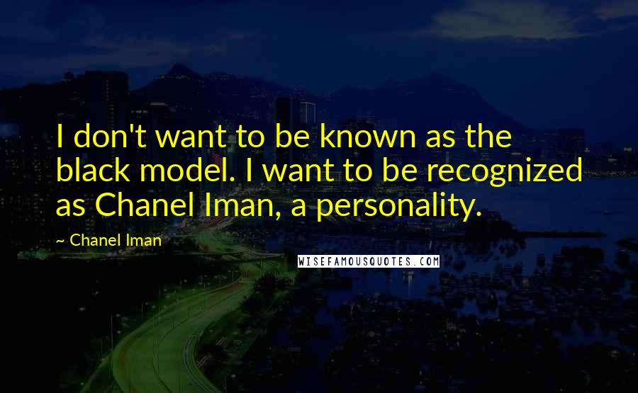 Chanel Iman Quotes: I don't want to be known as the black model. I want to be recognized as Chanel Iman, a personality.