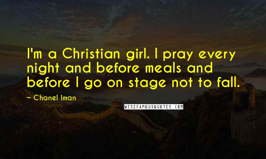 Chanel Iman Quotes: I'm a Christian girl. I pray every night and before meals and before I go on stage not to fall.