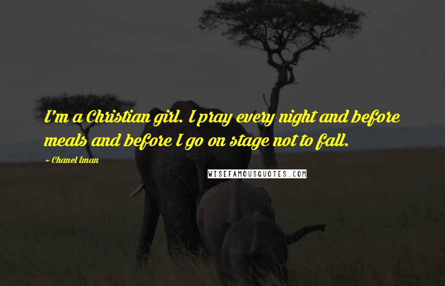 Chanel Iman Quotes: I'm a Christian girl. I pray every night and before meals and before I go on stage not to fall.