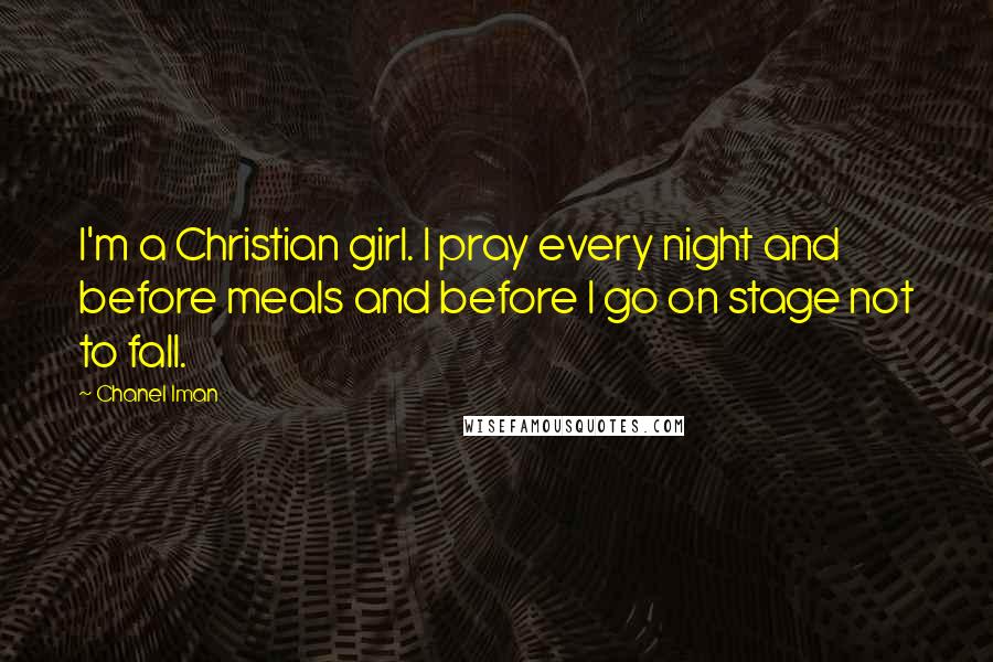 Chanel Iman Quotes: I'm a Christian girl. I pray every night and before meals and before I go on stage not to fall.