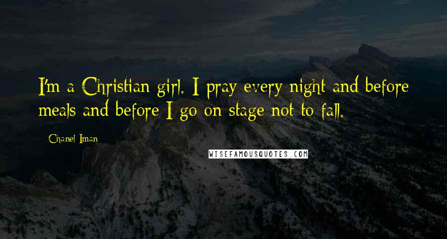 Chanel Iman Quotes: I'm a Christian girl. I pray every night and before meals and before I go on stage not to fall.