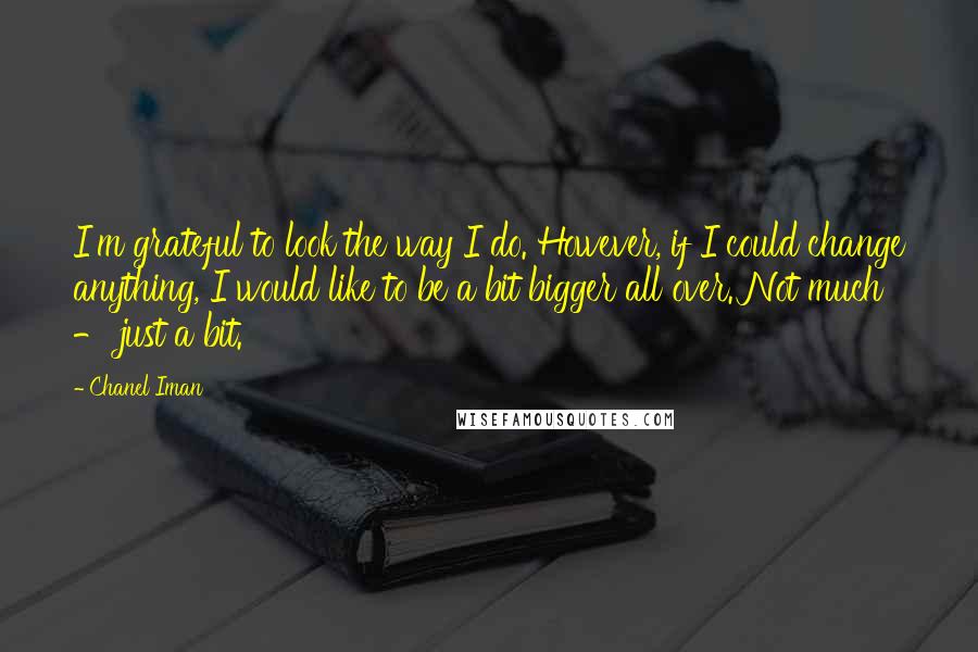 Chanel Iman Quotes: I'm grateful to look the way I do. However, if I could change anything, I would like to be a bit bigger all over. Not much - just a bit.