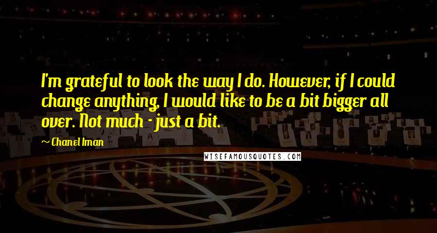 Chanel Iman Quotes: I'm grateful to look the way I do. However, if I could change anything, I would like to be a bit bigger all over. Not much - just a bit.
