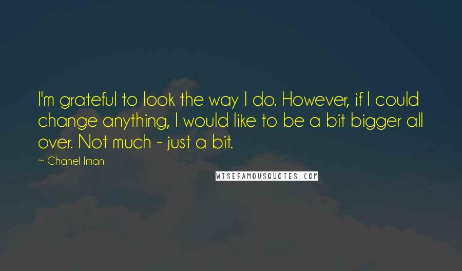 Chanel Iman Quotes: I'm grateful to look the way I do. However, if I could change anything, I would like to be a bit bigger all over. Not much - just a bit.