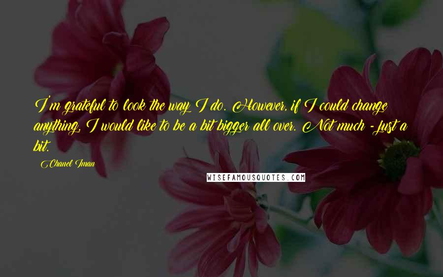 Chanel Iman Quotes: I'm grateful to look the way I do. However, if I could change anything, I would like to be a bit bigger all over. Not much - just a bit.