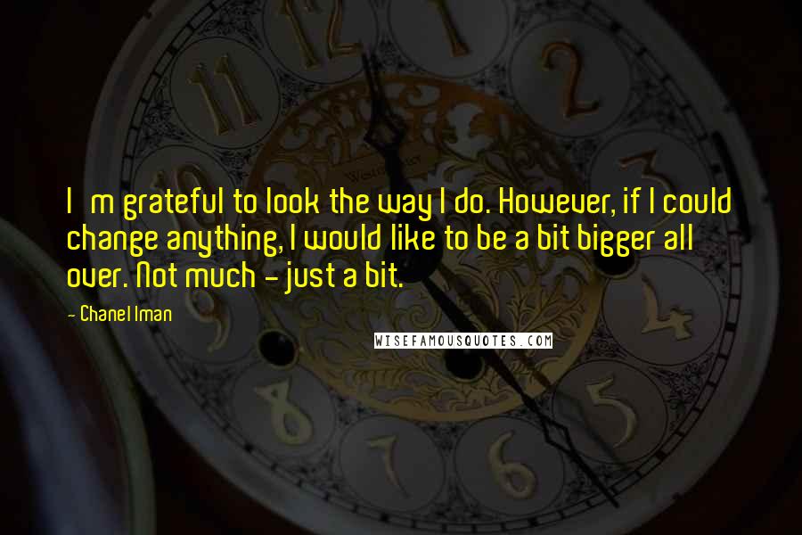 Chanel Iman Quotes: I'm grateful to look the way I do. However, if I could change anything, I would like to be a bit bigger all over. Not much - just a bit.