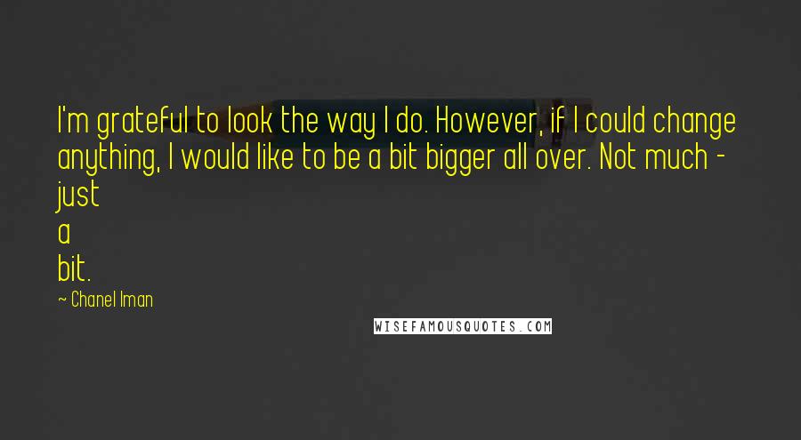 Chanel Iman Quotes: I'm grateful to look the way I do. However, if I could change anything, I would like to be a bit bigger all over. Not much - just a bit.