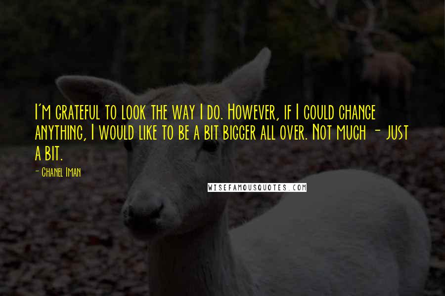 Chanel Iman Quotes: I'm grateful to look the way I do. However, if I could change anything, I would like to be a bit bigger all over. Not much - just a bit.