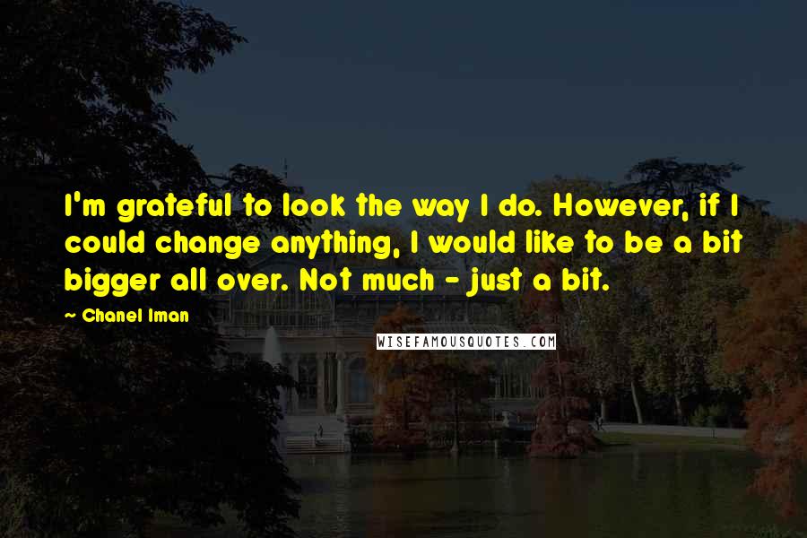 Chanel Iman Quotes: I'm grateful to look the way I do. However, if I could change anything, I would like to be a bit bigger all over. Not much - just a bit.