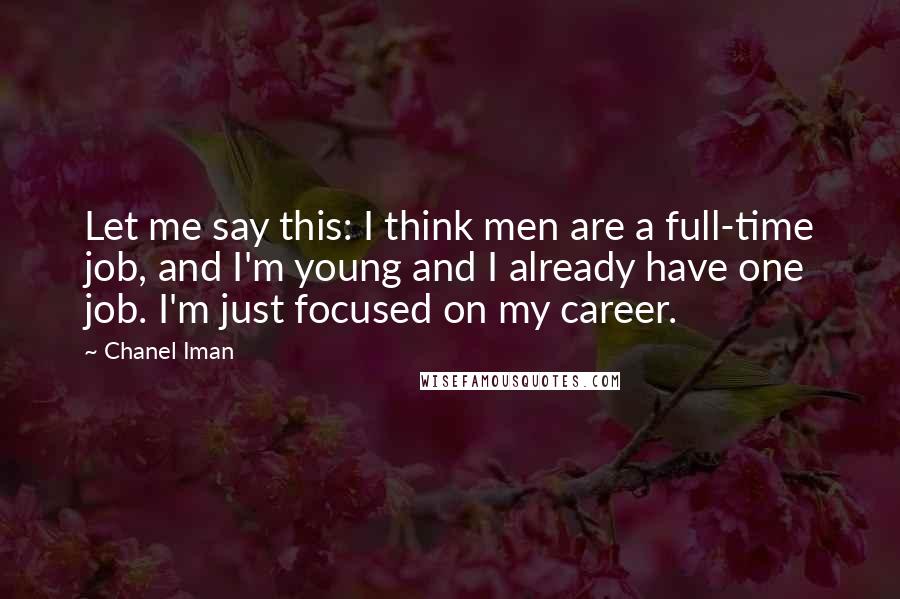 Chanel Iman Quotes: Let me say this: I think men are a full-time job, and I'm young and I already have one job. I'm just focused on my career.