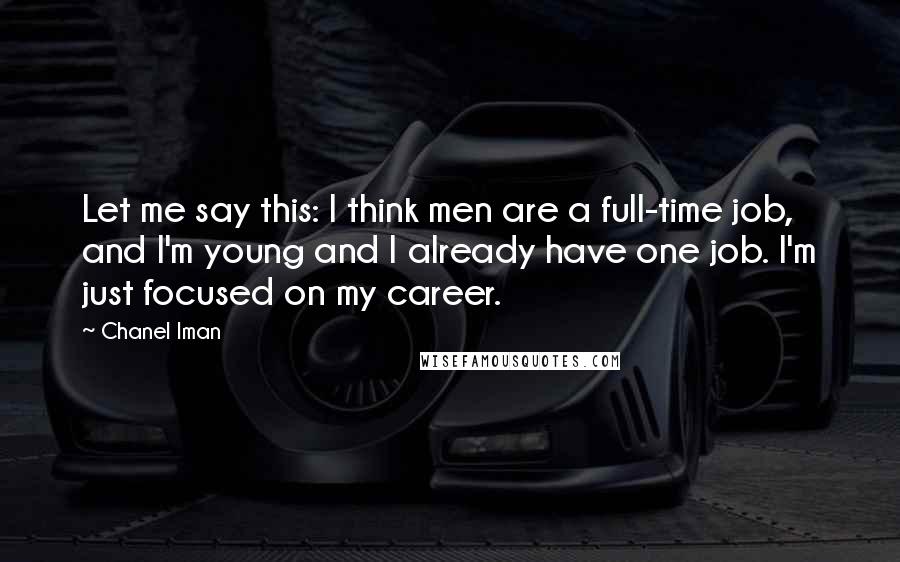 Chanel Iman Quotes: Let me say this: I think men are a full-time job, and I'm young and I already have one job. I'm just focused on my career.