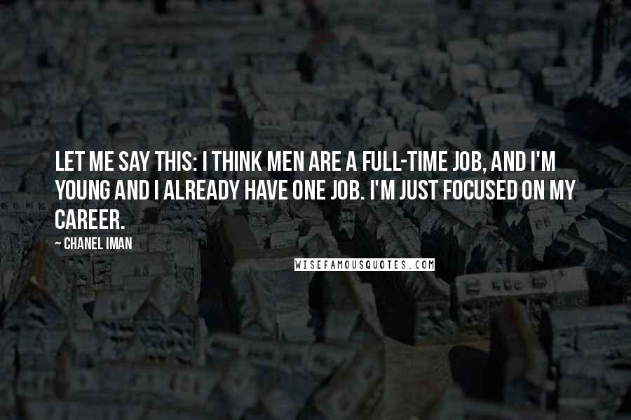 Chanel Iman Quotes: Let me say this: I think men are a full-time job, and I'm young and I already have one job. I'm just focused on my career.