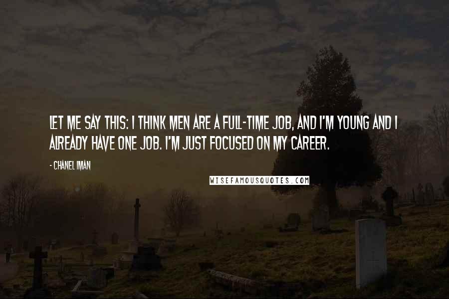 Chanel Iman Quotes: Let me say this: I think men are a full-time job, and I'm young and I already have one job. I'm just focused on my career.