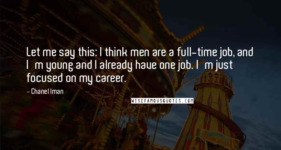 Chanel Iman Quotes: Let me say this: I think men are a full-time job, and I'm young and I already have one job. I'm just focused on my career.