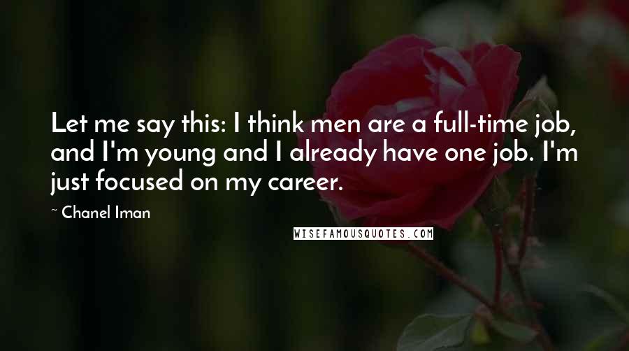 Chanel Iman Quotes: Let me say this: I think men are a full-time job, and I'm young and I already have one job. I'm just focused on my career.