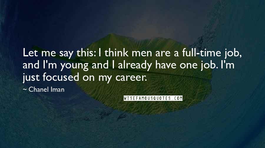 Chanel Iman Quotes: Let me say this: I think men are a full-time job, and I'm young and I already have one job. I'm just focused on my career.