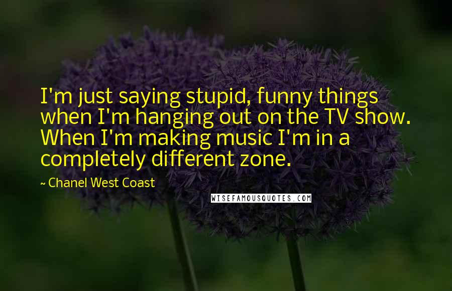 Chanel West Coast Quotes: I'm just saying stupid, funny things when I'm hanging out on the TV show. When I'm making music I'm in a completely different zone.