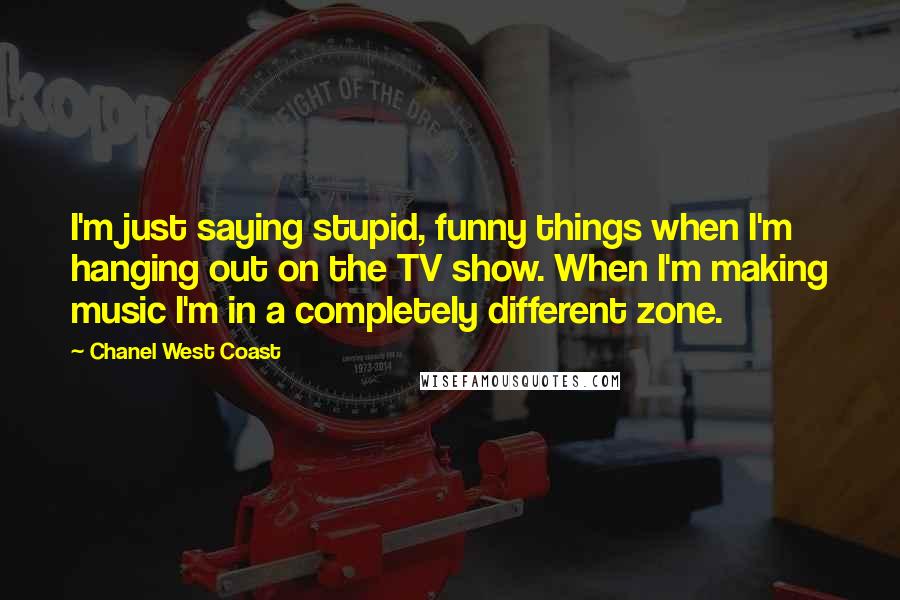 Chanel West Coast Quotes: I'm just saying stupid, funny things when I'm hanging out on the TV show. When I'm making music I'm in a completely different zone.