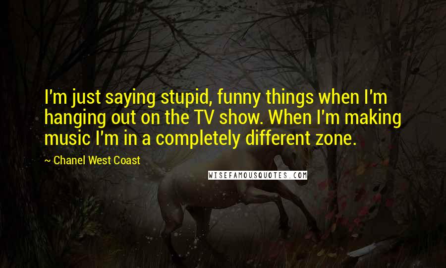 Chanel West Coast Quotes: I'm just saying stupid, funny things when I'm hanging out on the TV show. When I'm making music I'm in a completely different zone.