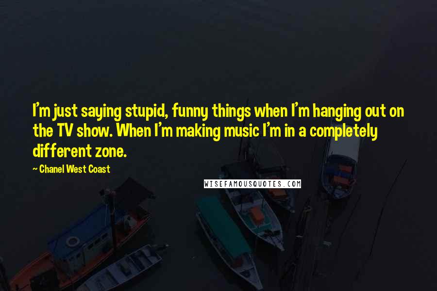 Chanel West Coast Quotes: I'm just saying stupid, funny things when I'm hanging out on the TV show. When I'm making music I'm in a completely different zone.