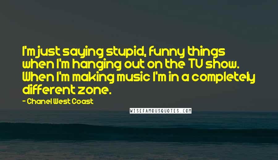 Chanel West Coast Quotes: I'm just saying stupid, funny things when I'm hanging out on the TV show. When I'm making music I'm in a completely different zone.