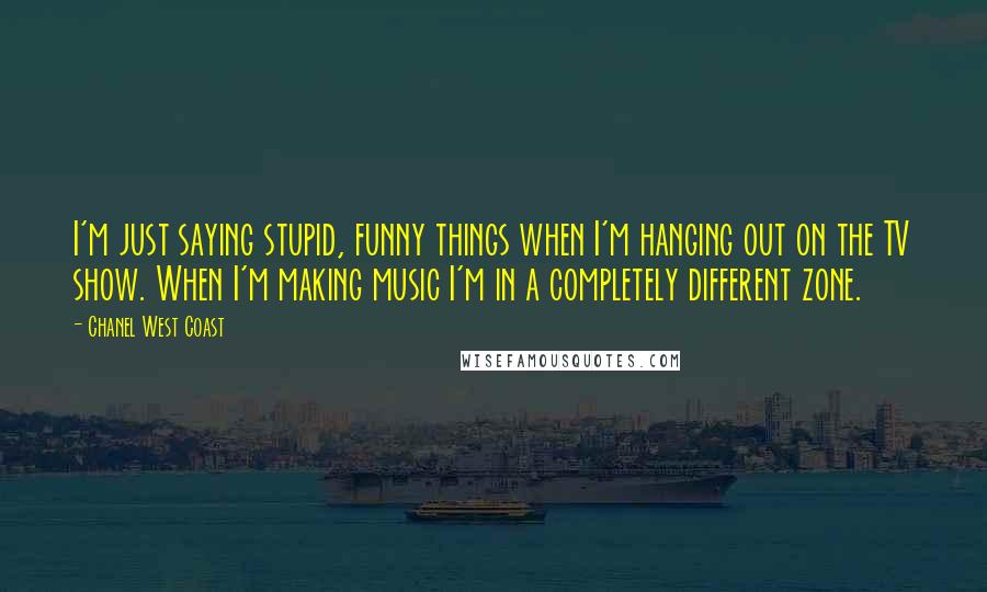 Chanel West Coast Quotes: I'm just saying stupid, funny things when I'm hanging out on the TV show. When I'm making music I'm in a completely different zone.