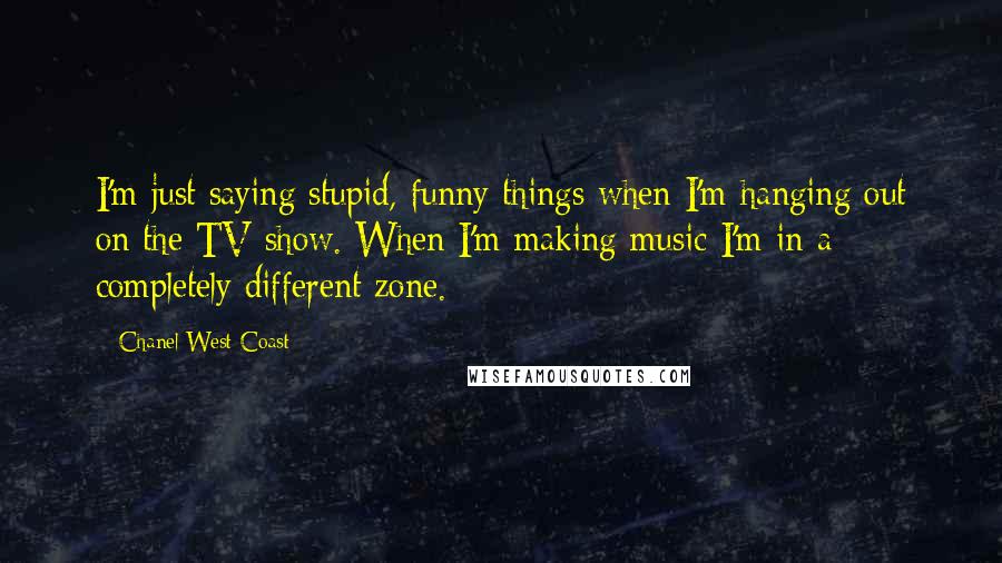 Chanel West Coast Quotes: I'm just saying stupid, funny things when I'm hanging out on the TV show. When I'm making music I'm in a completely different zone.