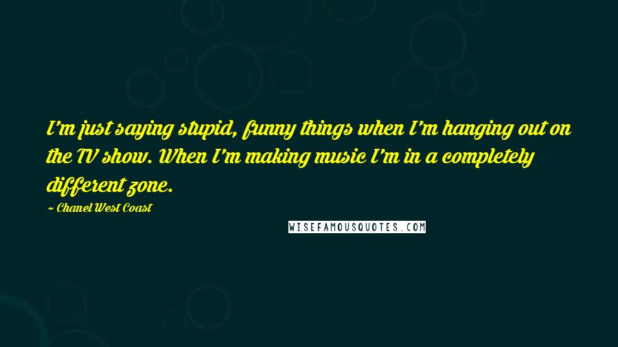 Chanel West Coast Quotes: I'm just saying stupid, funny things when I'm hanging out on the TV show. When I'm making music I'm in a completely different zone.