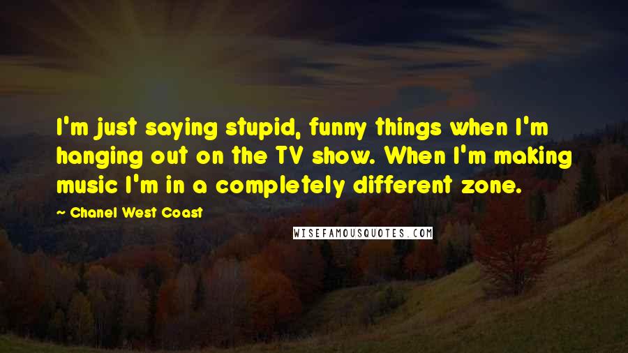 Chanel West Coast Quotes: I'm just saying stupid, funny things when I'm hanging out on the TV show. When I'm making music I'm in a completely different zone.