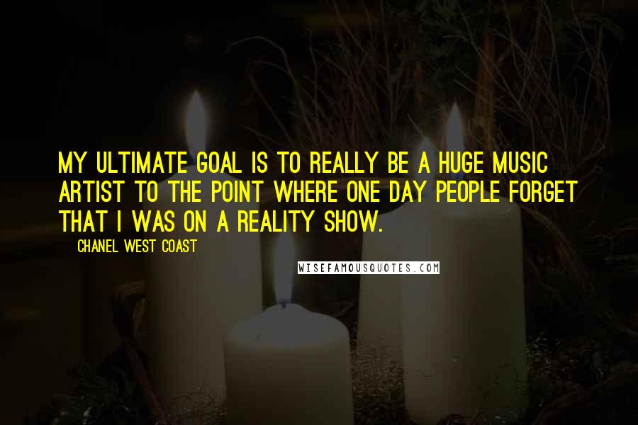 Chanel West Coast Quotes: My ultimate goal is to really be a huge music artist to the point where one day people forget that I was on a reality show.