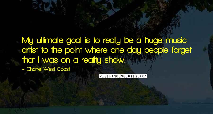 Chanel West Coast Quotes: My ultimate goal is to really be a huge music artist to the point where one day people forget that I was on a reality show.