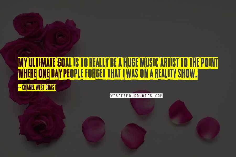 Chanel West Coast Quotes: My ultimate goal is to really be a huge music artist to the point where one day people forget that I was on a reality show.