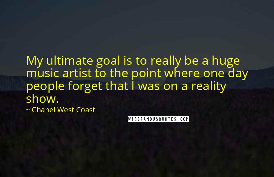 Chanel West Coast Quotes: My ultimate goal is to really be a huge music artist to the point where one day people forget that I was on a reality show.