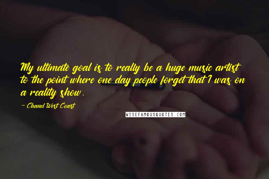 Chanel West Coast Quotes: My ultimate goal is to really be a huge music artist to the point where one day people forget that I was on a reality show.