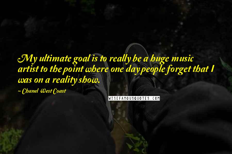Chanel West Coast Quotes: My ultimate goal is to really be a huge music artist to the point where one day people forget that I was on a reality show.